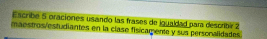 Escribe 5 oraciones usando las frases de igualdad para describir 2
maestros/estudiantes en la clase físicamente y sus personalidades.