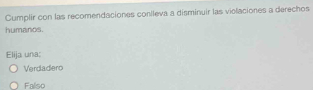 Cumplir con las recomendaciones conlleva a dísminuir las violaciones a derechos
humanos.
Elija una;
Verdadero
Falso