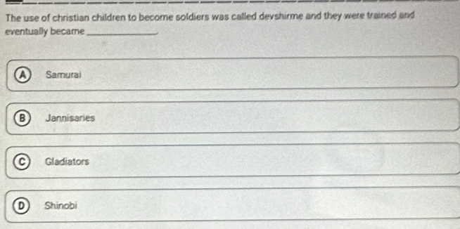 The use of christian children to become soldiers was called devshirme and they were trained and
eventually became_
A Samurai
B Jannisaries
C) Gladiators
D Shinobi