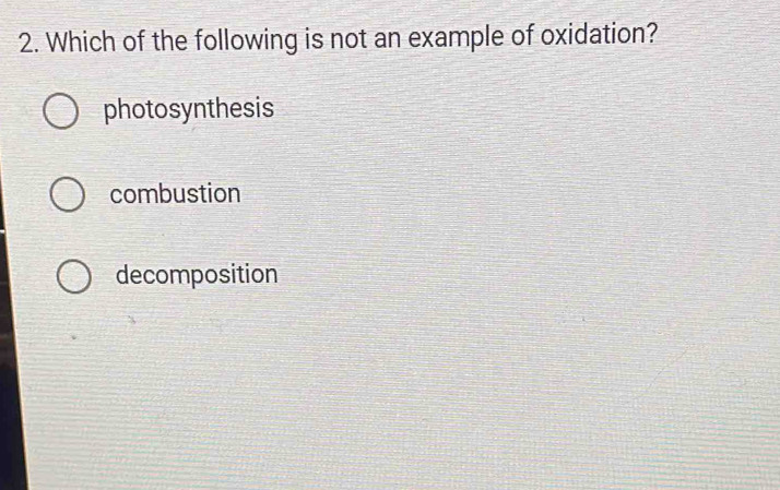 Which of the following is not an example of oxidation?
photosynthesis
combustion
decomposition