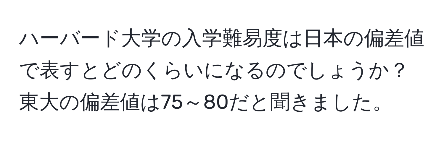 ハーバード大学の入学難易度は日本の偏差値で表すとどのくらいになるのでしょうか？東大の偏差値は75～80だと聞きました。