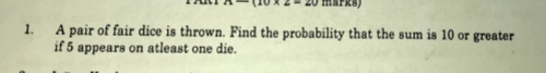 maPrs) 
1. A pair of fair dice is thrown. Find the probability that the sum is 10 or greater 
if 5 appears on atleast one die.