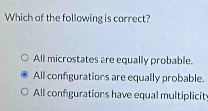 Which of the following is correct?
All microstates are equally probable.
All configurations are equally probable.
All configurations have equal multiplicity