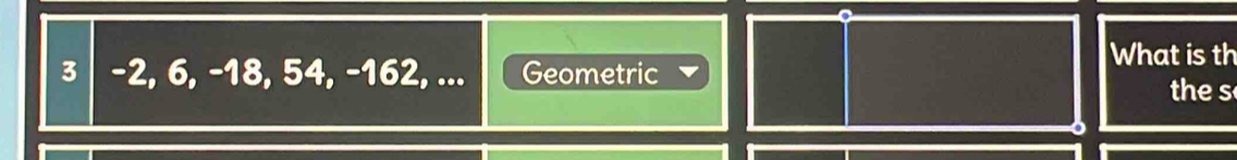 3 │ -2, 6, -18, 54, -162, ... Geometric 
What is th 
the s