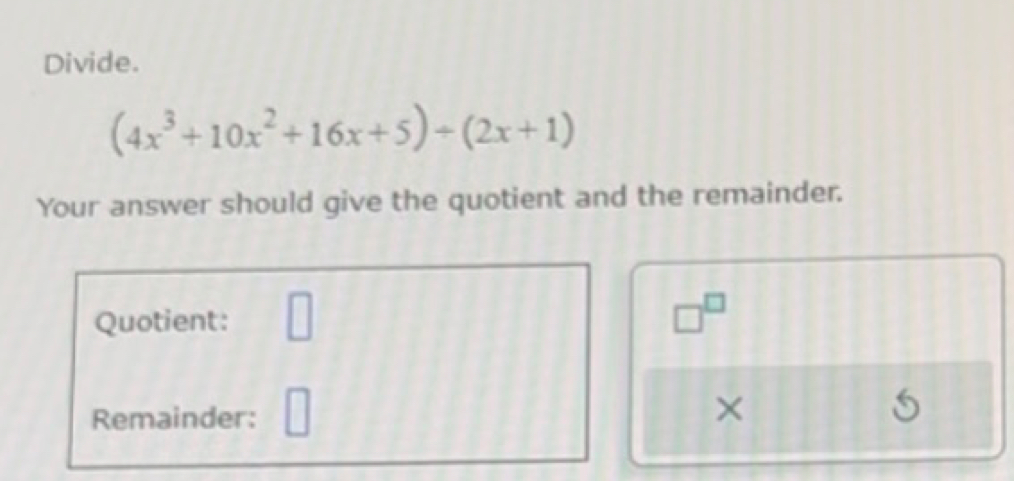 Divide.
(4x^3+10x^2+16x+5)/ (2x+1)
Your answer should give the quotient and the remainder. 
Quotient: □ □^(□) 
Remainder: 
×