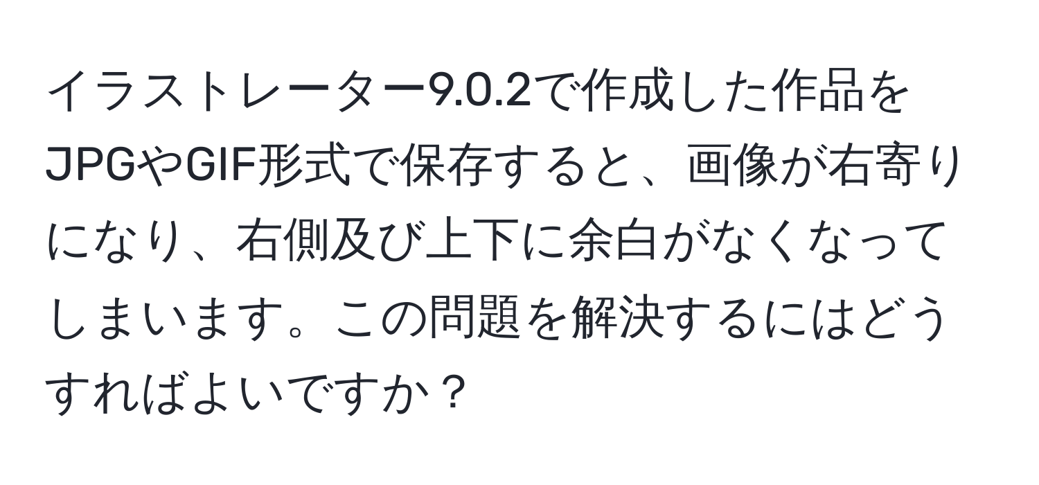 イラストレーター9.0.2で作成した作品をJPGやGIF形式で保存すると、画像が右寄りになり、右側及び上下に余白がなくなってしまいます。この問題を解決するにはどうすればよいですか？