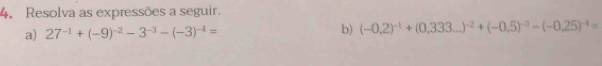 Resolva as expressões a seguir. 
a) 27^(-1)+(-9)^-2-3^(-3)-(-3)^-4= b) (-0.2end(pmatrix)^(-1)+(0.333...)^-2+(-0.5)^-3-(-0,25)^-4=