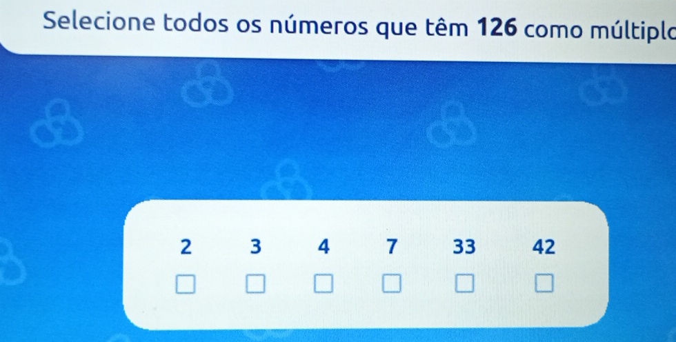 Selecione todos os números que têm 126 como múltiplo
2 3 4 7 33 42