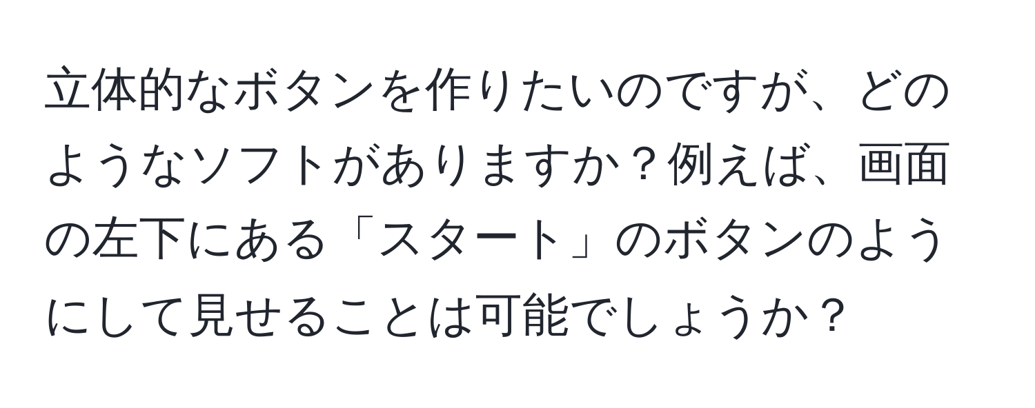 立体的なボタンを作りたいのですが、どのようなソフトがありますか？例えば、画面の左下にある「スタート」のボタンのようにして見せることは可能でしょうか？