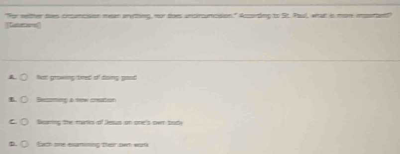 For mether toes cncomosion mean arvthing, nor dioes unpircumcsion." Accoring to St. Rau), what is mor imparten
Kastond
Not growing tred of doing good
Seg t c
Beaning the marics of Desus on one's own bradly
D. Each one elamning their own work