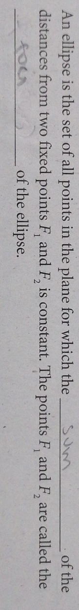 An ellipse is the set of all points in the plane for which the _of the 
distances from two fixed points F_1 and F_2 is constant. The points F_1 and F_2 are called the 
_of the ellipse.