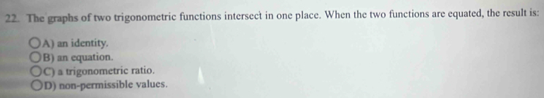 The graphs of two trigonometric functions intersect in one place. When the two functions are equated, the result is:
A) an identity.
B) an equation.
C) a trigonometric ratio.
D) non-permissible values.