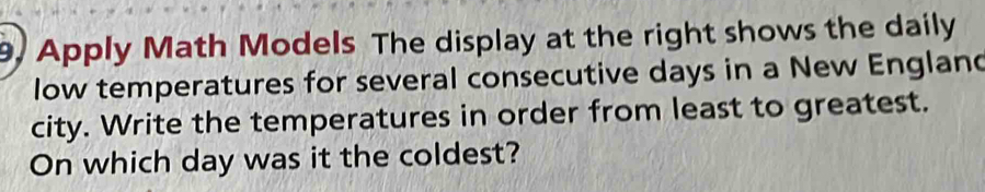 9, Apply Math Models The display at the right shows the daily 
low temperatures for several consecutive days in a New England 
city. Write the temperatures in order from least to greatest. 
On which day was it the coldest?