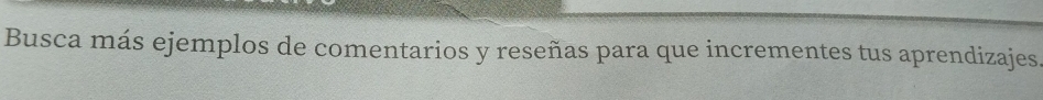 Busca más ejemplos de comentarios y reseñas para que incrementes tus aprendizajes.