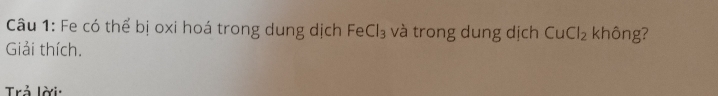 Fe có thể bị oxi hoá trong dung dịch Fe Cl_3 và trong dung dịch Cu Cl_2 không? 
Giải thích. 
Trả lời: