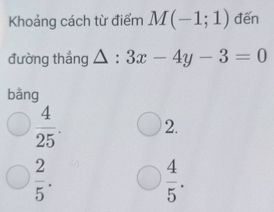 Khoảng cách từ điểm M(-1;1) đến
đường thẳng △ :3x-4y-3=0
bằng
 4/25 .
2.
 2/5 .
 4/5 .