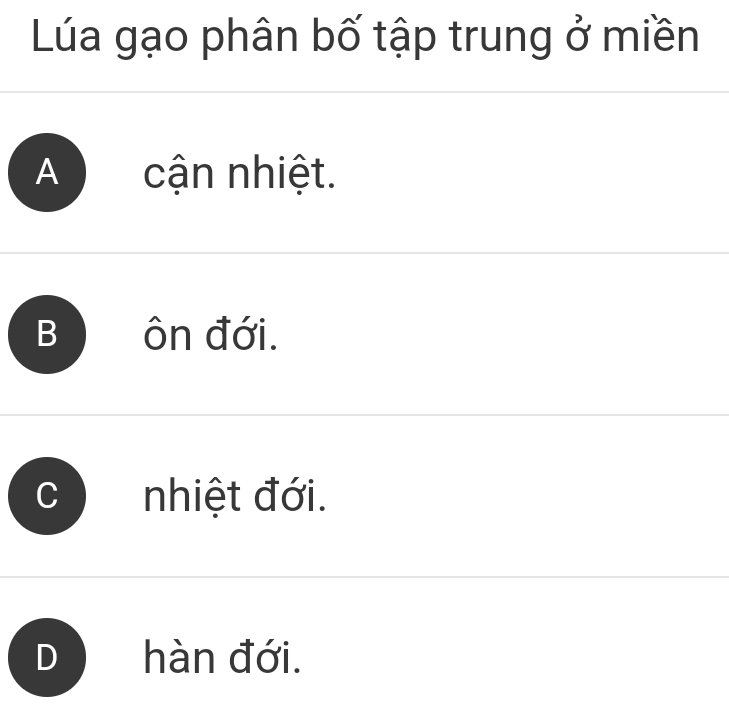 Lúa gạo phân bố tập trung ở miền
A cận nhiệt.
B ôn đới.
nhiệt đới.
hàn đới.