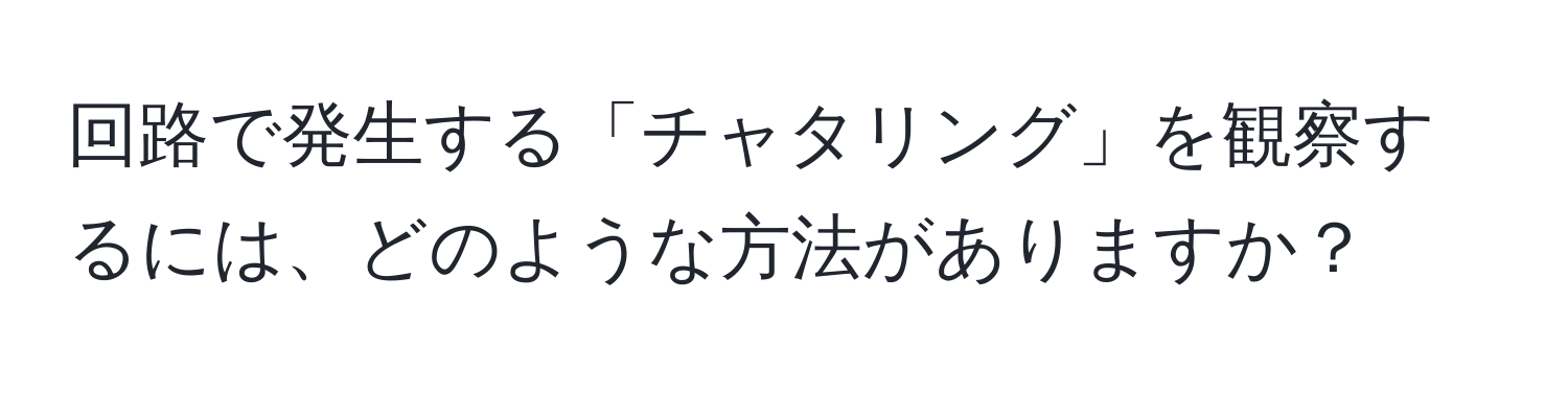 回路で発生する「チャタリング」を観察するには、どのような方法がありますか？