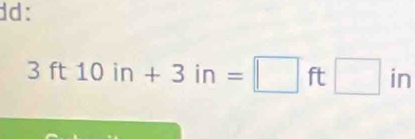 dd:
3ft10in+3in=□ ft□ in