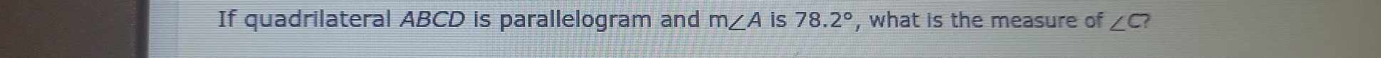 If quadrilateral ABCD is parallelogram and m∠ Ais78.2° , what is the measure of ∠ C?
