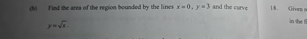 Find the area of the region bounded by the lines x=0, y=3 and the curve 18. Given r
y=sqrt(x). 
in the f