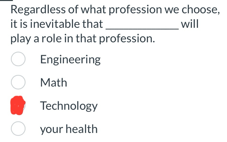 Regardless of what profession we choose,
it is inevitable that _will
play a role in that profession.
Engineering
Math
Technology
your health