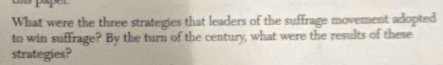 us päper 
What were the three strategies that leaders of the suffrage movement adopted 
to win suffrage? By the turn of the century, what were the results of these 
strategies?