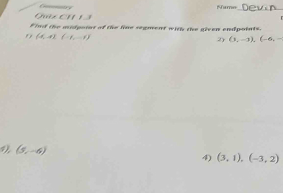 Gocenstry Numo 
Qmz en13 

Find the midpoint of the line segment with the given endpoints. 
1 (4,4)(-1,-1)
2) (3,-3),(-6,-
(5,-6)
4) (3,1),(-3,2)