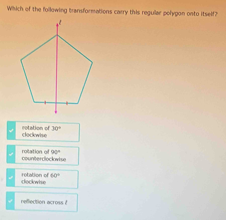 Which of the following transformations carry this regular polygon onto itself?
rotation of 30°
clockwise
rotation of 90°
counterclockwise
rotation of 60°
clockwise
reflection across !