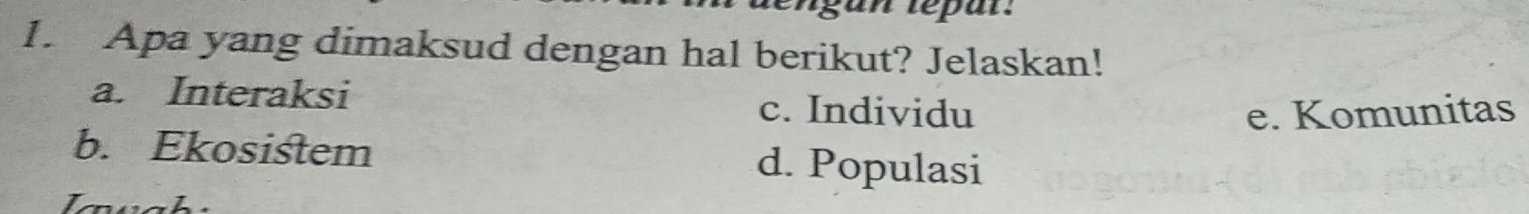 Apa yang dimaksud dengan hal berikut? Jelaskan!
a. Interaksi c. Individu
e. Komunitas
b. Ekosistem d. Populasi