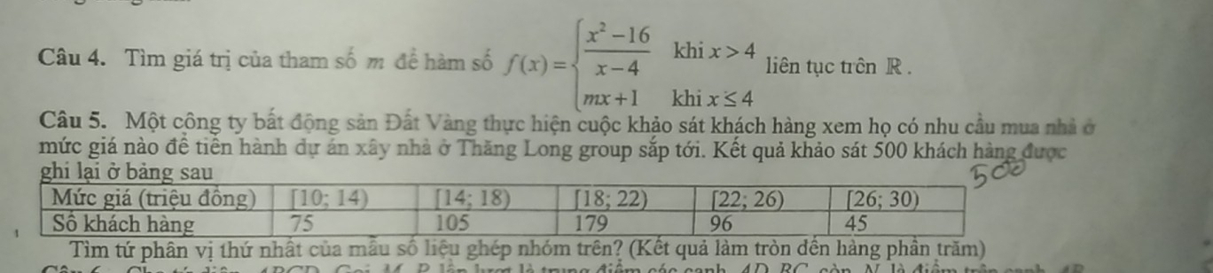 Tìm giá trị của tham số m để hàm số f(x)=beginarrayl  (x^2-16)/x-4 khix>4 mx+1khix≤ 4endarray. liên tục trên R .
Câu 5. Một công ty bất động sản Đất Vàng thực hiện cuộc khảo sát khách hàng xem họ có nhu cầu mua nhà ở
mức giá nào để tiến hành dự án xây nhà ở Thăng Long group sắp tới. Kết quả khảo sát 500 khách hàng được
Tìm tứ phân vị thứ nhất của mẫu số liệu ghép nhóm trên? (Kết quả làm tròn đến hàng phần trăm)