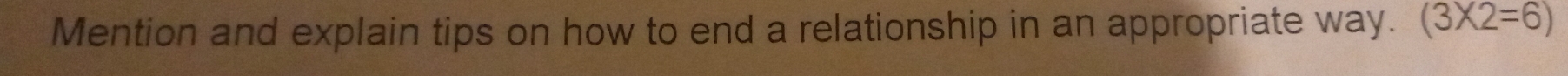 Mention and explain tips on how to end a relationship in an appropriate way. (3* 2=6)