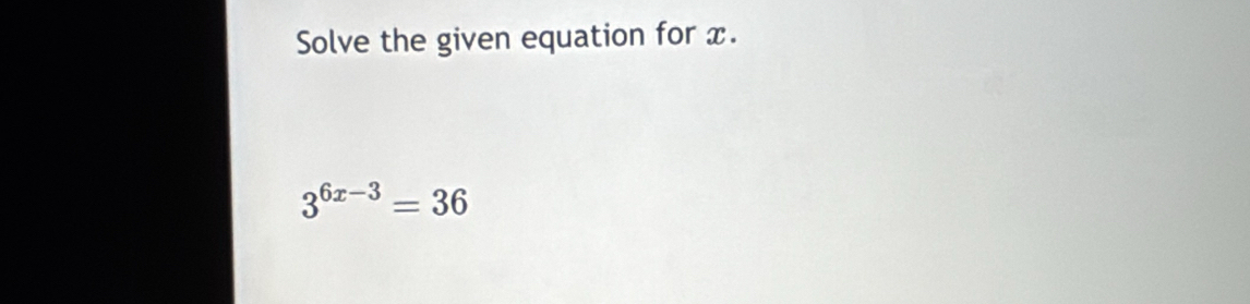 Solve the given equation for x.
3^(6x-3)=36