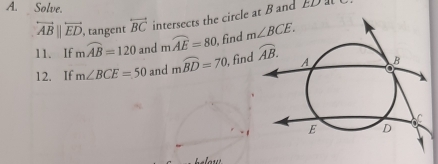 Solve.
overleftrightarrow AB||overleftrightarrow ED , tangent overleftrightarrow BC intersects the circle at B and ED 
11. If mwidehat AB=120 and mwidehat AE=80 , find 
12. If m∠ BCE=50 and mwidehat BD=70 find