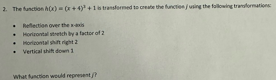 The function h(x)=(x+4)^3+1 is transformed to create the function j using the following transformations: 
Reflection over the x-axis 
Horizontal stretch by a factor of 2
Horizontal shift right 2
Vertical shift down 1
What function would represent j?