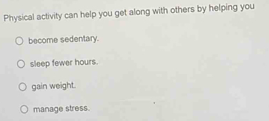 Physical activity can help you get along with others by helping you
become sedentary.
sleep fewer hours.
gain weight.
manage stress.