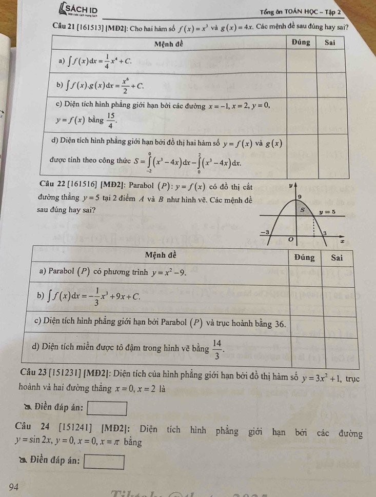 Sách ID  Tổng ôn TOÁN HỌC - Tập 2
Câu 21 [161513] [MĐ2]: Cho hai hàm số f(x)=x^3 và g(x)=4x : Các mệnh đề sau đúng hay sai?
Câu 22 [161516] [MĐ2]: Parabol (P):y=f(x) có d_0^(1 thị cắt
đường thẳng y=5 tại 2 điểm A và B như hình vẽ. Các mệnh đề
sau đúng hay sai? 
[MĐ2]: Diện tích của hình phẳng giới hạn bởi đồ thị hàm số y=3x^2)+1 , trục
hoành và hai đường thắng x=0,x=2 là
& Điền đáp án: □
Câu 24 [151241] [MĐ2]: Diện tích hình phẳng giới hạn bởi các đường
y=sin 2x,y=0,x=0,x=π bằng
* Điền đáp án:
94