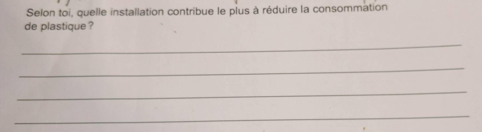 Selon toi, quelle installation contribue le plus à réduire la consommation 
de plastique ? 
_ 
_ 
_ 
_