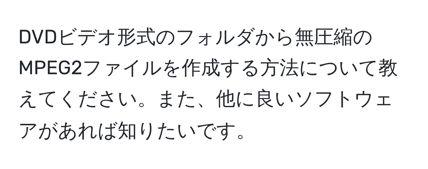 DVDビデオ形式のフォルダから無圧縮のMPEG2ファイルを作成する方法について教えてください。また、他に良いソフトウェアがあれば知りたいです。
