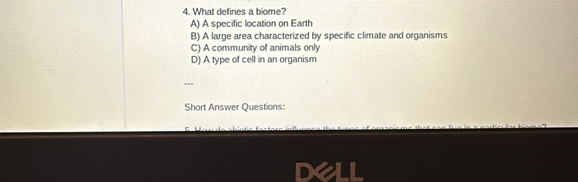 What defines a biome?
A) A specific location on Earth
B) A large area characterized by specific climate and organisms
C) A community of animals only
D) A type of cell in an organism
Short Answer Questions: