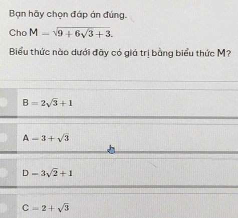 Bạn hãy chọn đáp án đúng.
Cho M=sqrt(9+6sqrt 3)+3. 
Biểu thức nào dưới đây có giá trị bằng biểu thức M?
B=2sqrt(3)+1
A=3+sqrt(3)
D=3sqrt(2)+1
C=2+sqrt(3)