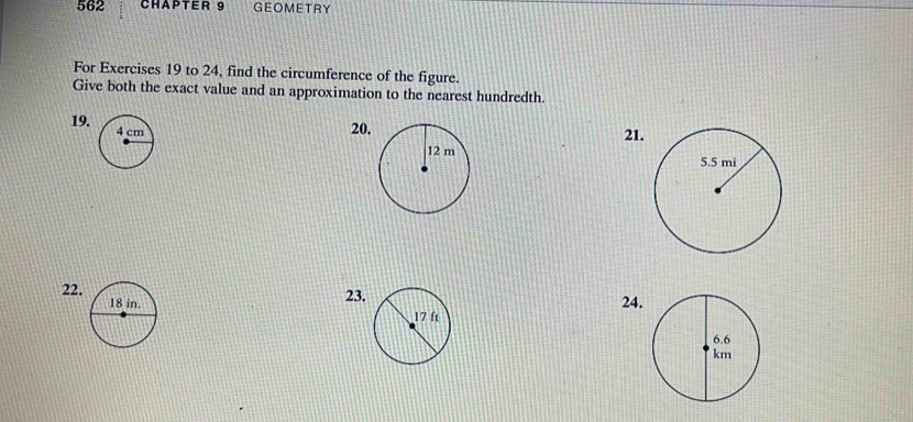 562 CHAPTER 9 GEOMETRY 
For Exercises 19 to 24, find the circumference of the figure. 
Give both the exact value and an approximation to the nearest hundredth. 
19. 
20 
21. 
22. 23. 24.