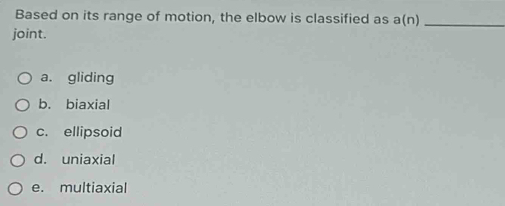 Based on its range of motion, the elbow is classified as a(n) _
joint.
a. gliding
b. biaxial
c. ellipsoid
d. uniaxial
e. multiaxial