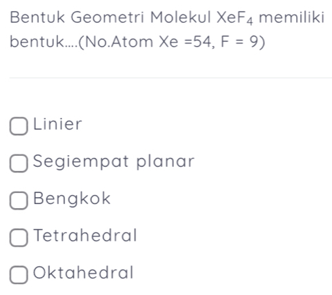 Bentuk Geometri Molekul Xe F_4 memiliki
bentuk....(No.Atom Xe =54,F=9)
Linier
Segiempat planar
Bengkok
Tetrahedral
Oktahedral