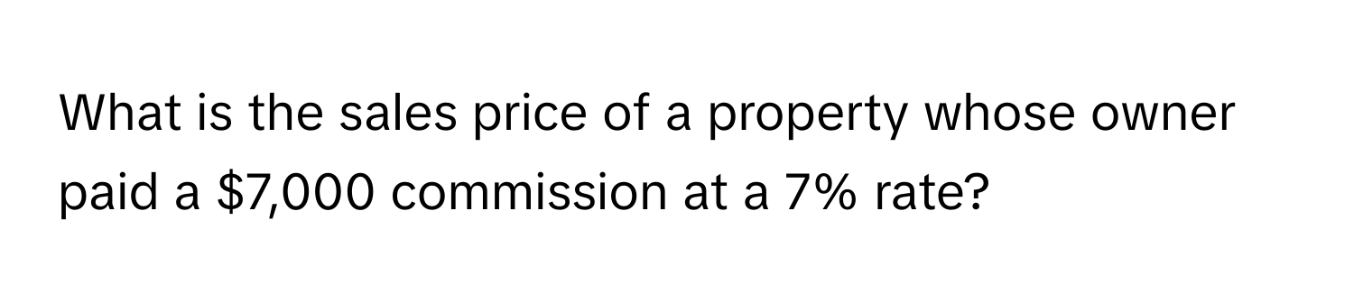 What is the sales price of a property whose owner paid a $7,000 commission at a 7% rate?