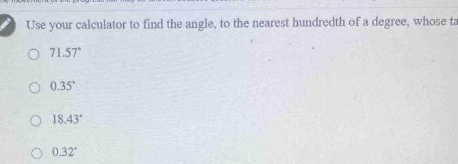 Use your calculator to find the angle, to the nearest hundredth of a degree, whose ta
71.57°
0.35°
18.43°
0.32°