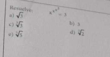 Resuelve: 
a) sqrt(3) x^(x^x^3)=3
c ) sqrt[3](3) b) 3
d) 
e) sqrt[5](5) sqrt[3](2)