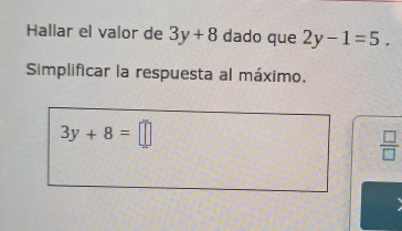 Hallar el valor de 3y+8 dado que 2y-1=5. 
Simplificar la respuesta al máximo.
3y+8=□
 □ /□  