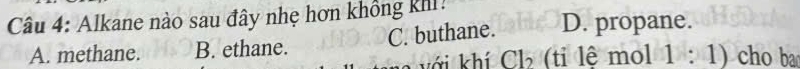 Alkane nào sau đây nhẹ hơn không khi: D. propane.
A. methane. B. ethane. C. buthane.
với khí Cl_2 (ti lê mol 1:1) cho ba