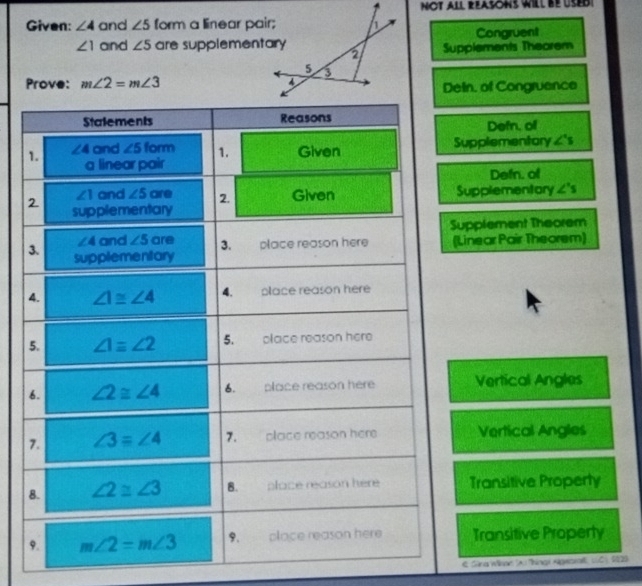 NOT ALL REASONS WILLBE USEI
Given: ∠ 4 and ∠ 5 form a linear pair;Congruent
∠ 1 and ∠ 5 are supplementarySupplements Theorem
Prove: m∠ 2=m∠ 3
Delin, of Congruence
Defn. oll
Supplementory ∠ 's
Defn. of
Supplementory ∠ 's
upplement Theorem
Linear Pair Theorem)
Vertical Angles
Vertical Angles
Transitive Property
Transitive Property
& Sira Whee (A) 'hingi Ngesral (C) 1929